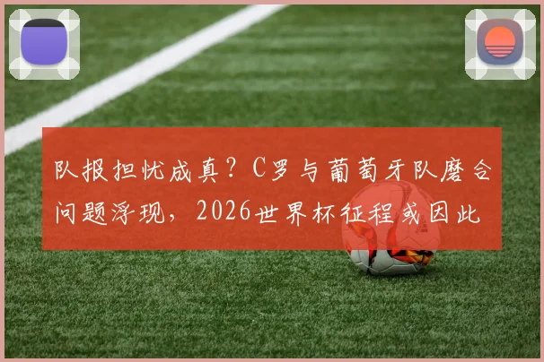 队报担忧成真？C罗与葡萄牙队磨合问题浮现，2026世界杯征程或因此受阻