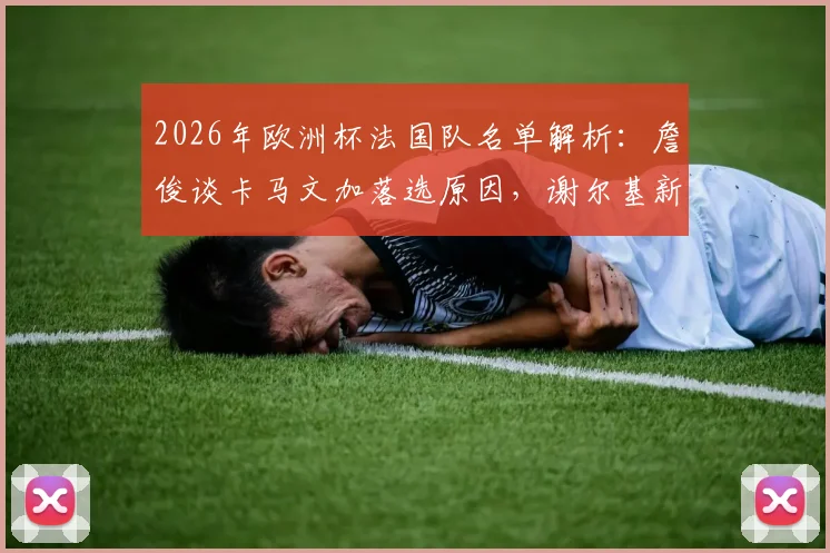 2026年欧洲杯法国队名单解析：詹俊谈卡马文加落选原因，谢尔基新角色任务艰巨