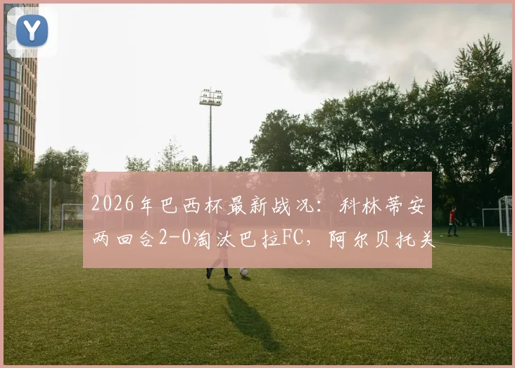 2026年巴西杯最新战况:科林蒂安两回合2-0淘汰巴拉FC,阿尔贝托关键进球锁定胜局