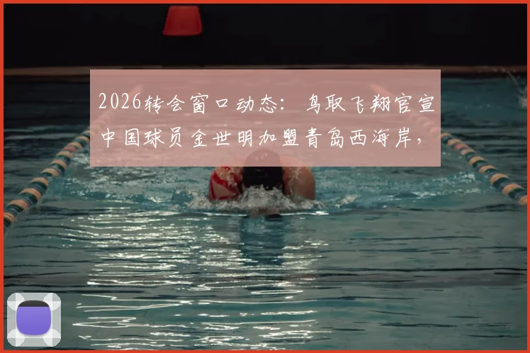 2026转会窗口动态:鸟取飞翔官宣中国球员金世明加盟青岛西海岸,西海岸阵容再添强援
