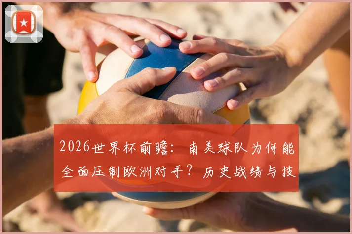2026世界杯前瞻：南美球队为何能全面压制欧洲对手？历史战绩与技术风格深度分析