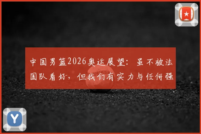 中国男篮2026奥运展望:虽不被法国队看好,但我们有实力与任何强队掰手腕