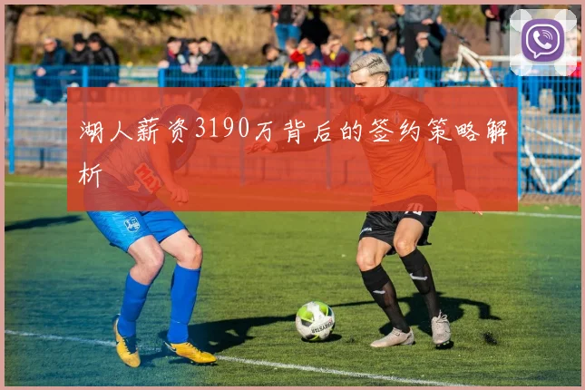 湖人薪资3190万背后的签约策略解析