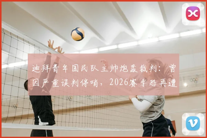 迪拜青年国民队主帅炮轰裁判:曾因严重误判停哨,2026赛季恐再遭处罚