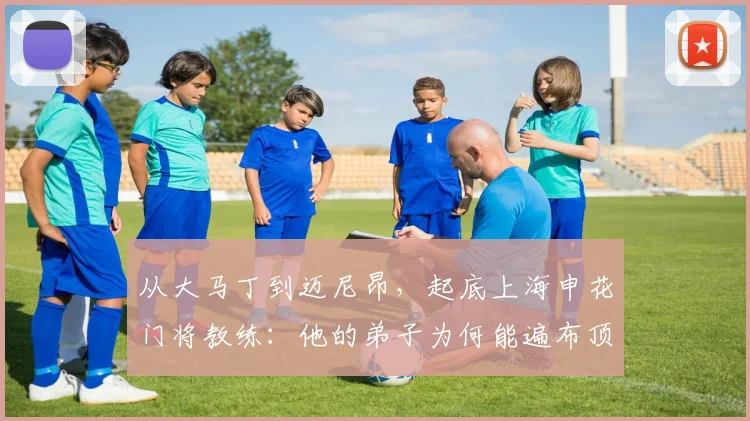 从大马丁到迈尼昂，起底上海申花门将教练：他的弟子为何能遍布顶级豪门？