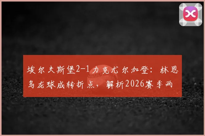 埃尔夫斯堡2-1力克尤尔加登：林恩乌龙球成转折点，解析2026赛季两强表现与交锋史