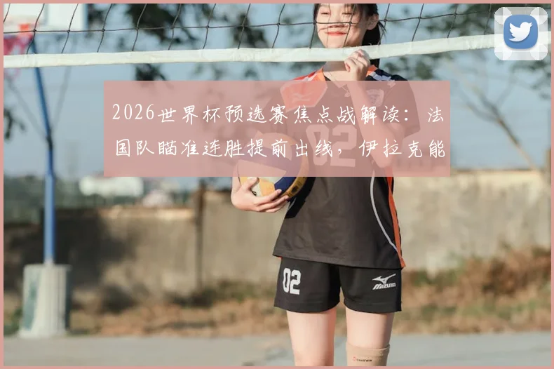 2026世界杯预选赛焦点战解读:法国队瞄准连胜提前出线,伊拉克能否打破历史零分尴尬?